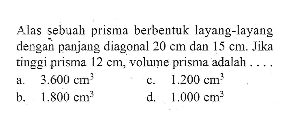 Alas sebuah prisma berbentuk layang-layang dengan panjang diagonal 20 cm dan 15 cm. Jika tinggi prisma 12 cm, volume prisma adalah ...