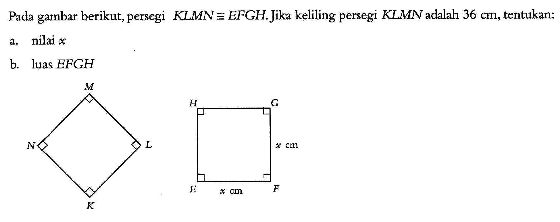 Pada gambar berikut, persegi KLMN kongruen EFGH. Jika keliling persegi KLMN adalah 36 cm, tentukan: a. nilai x b. luas EFGH EF=x cm FG=x cm 