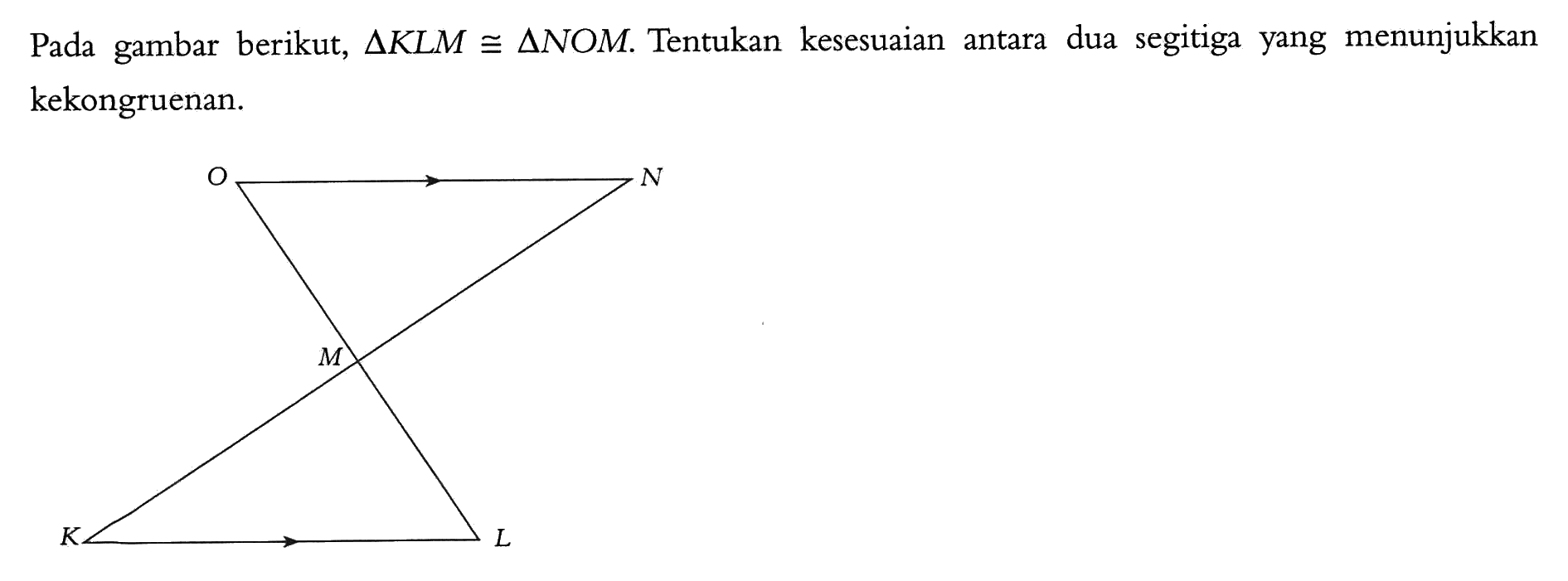 Pada gambar berikut, segitiga KLM sebangun segitiga NOM. Tentukan kesesuaian antara dua segitiga yang menunjukkan kekongruenan.
O N
M
K L