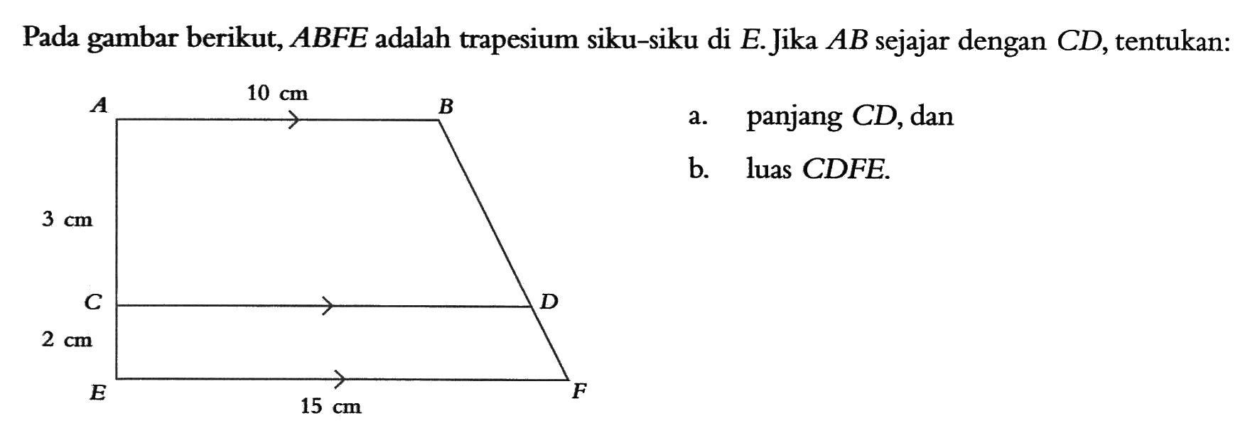 Pada gambar berikut, ABFE adalah trapesium siku-siku di E. Jika AB sejajar dengan CD, tentukan:a. panjang CD, danb. luas CDFE.A B D F E C 10 cm 3 cm 2 cm 15 cm