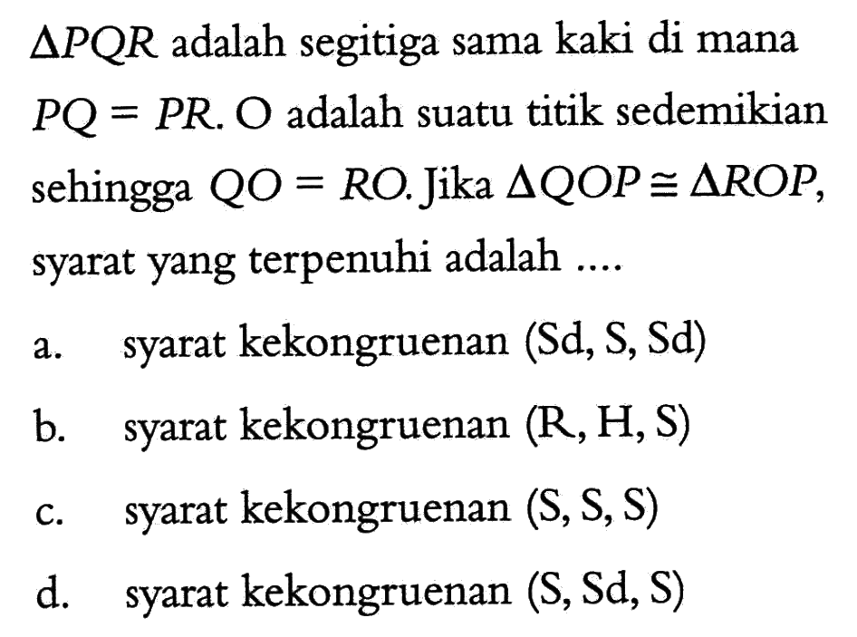  segitiga PQR  adalah segitiga sama kaki di mana PQ=PR. O adalah suatu titik sedemikian sehingga QO=RO. Jika  segitiga QOP kongruen segitiga ROP, syarat yang terpenuhi adalah ....
