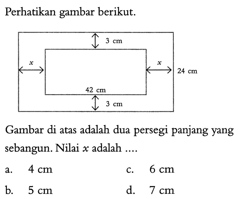 Perhatikan gambar berikut. 3 cm x x 24 cm 42 cm 3 cm Gambar di atas adalah dua persegi panjang yang sebangun. Nilai x adalah .... 