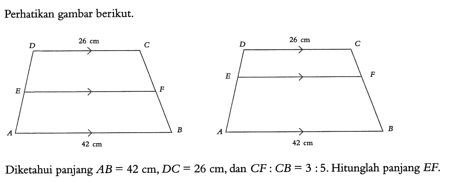 Perhatikan gambar berikut. D 26 cm C E F A B 42 cm Diketahui panjang  AB=42 cm, DC=26 cm , dan  CF:CB=3:5. Hitunglah panjang  EF. 