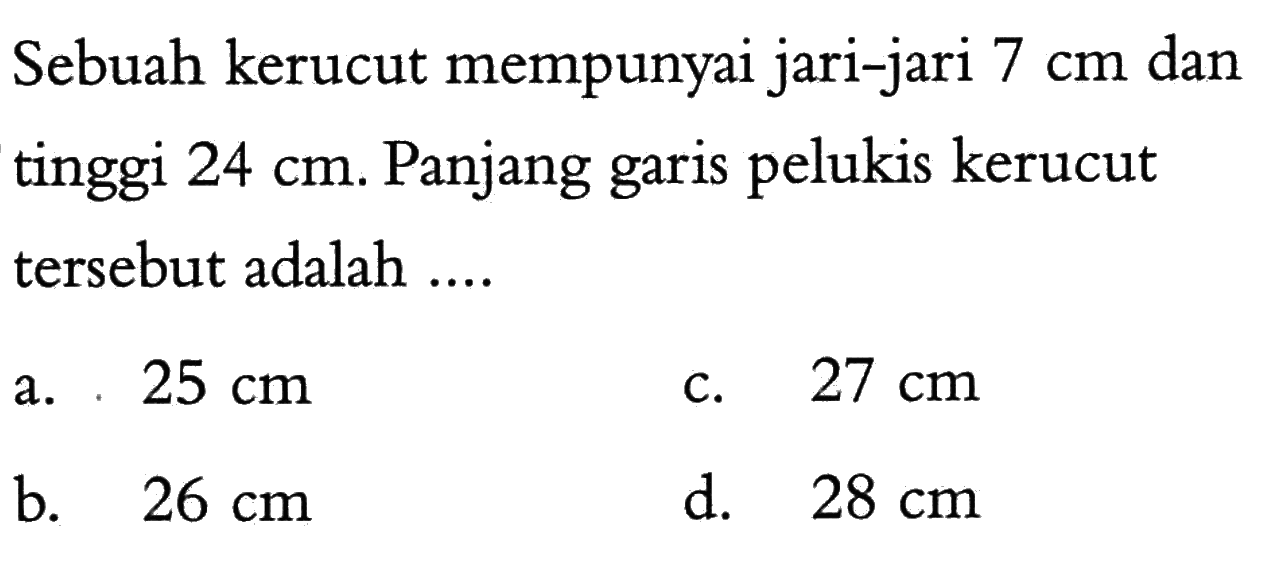 Sebuah kerucut mempunyai jari-jari 7 cm dan tinggi 24 cm. Panjang garis pelukis kerucut tersebut adalah ....