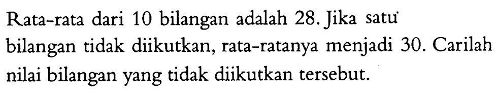 Rata-rata dari 10 bilangan adalah 28. Jika satu bilangan tidak diikutkan, rata-ratanya menjadi 30. Carilah nilai bilangan yang tidak diikutkan tersebut.