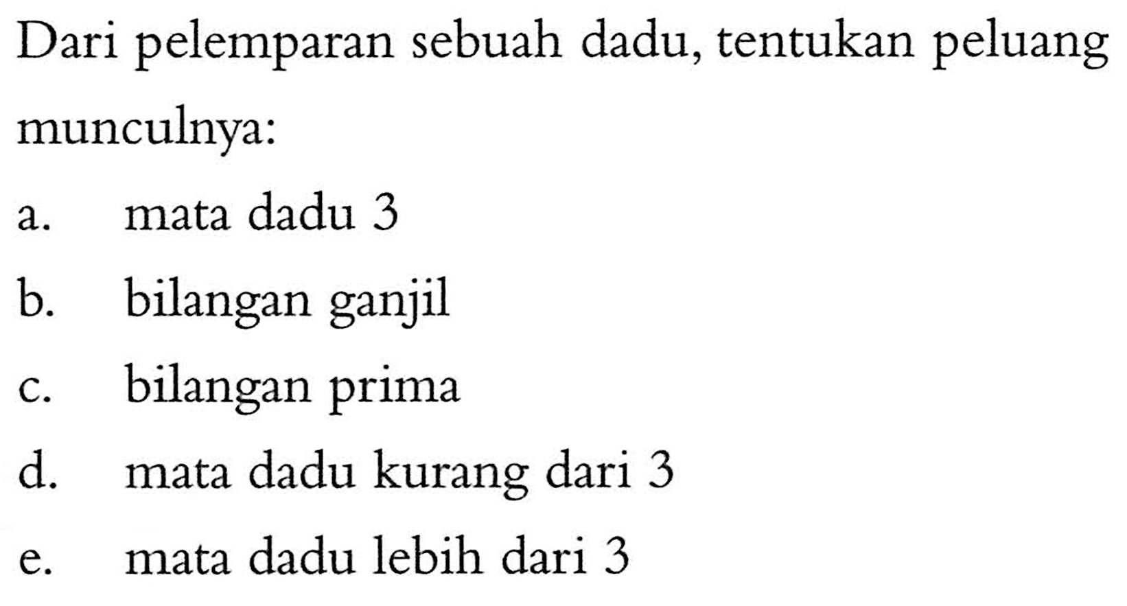 Dari pelemparan sebuah dadu, tentukan peluang munculnya:a. mata dadu 3b. bilangan ganjilc. bilangan primad. mata dadu kurang dari 3e. mata dadu lebih dari 3