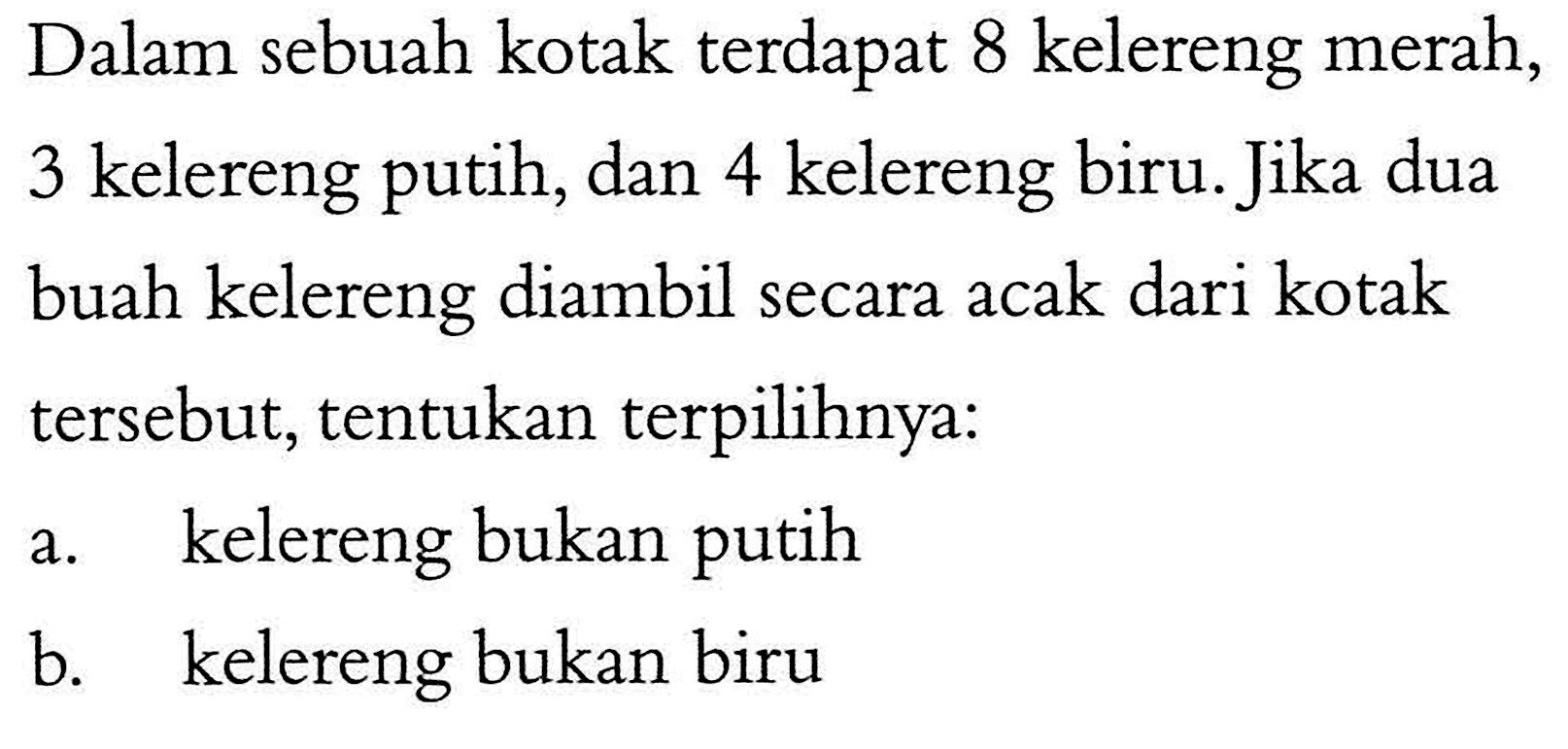 Dalam sebuah kotak terdapat 8 kelereng merah, 3 kelereng putih, dan 4 kelereng biru. Jika dua buah kelereng diambil secara acak dari kotak tersebut, tentukan terpilihnya:a. kelereng bukan putih b. kelereng bukan biru 