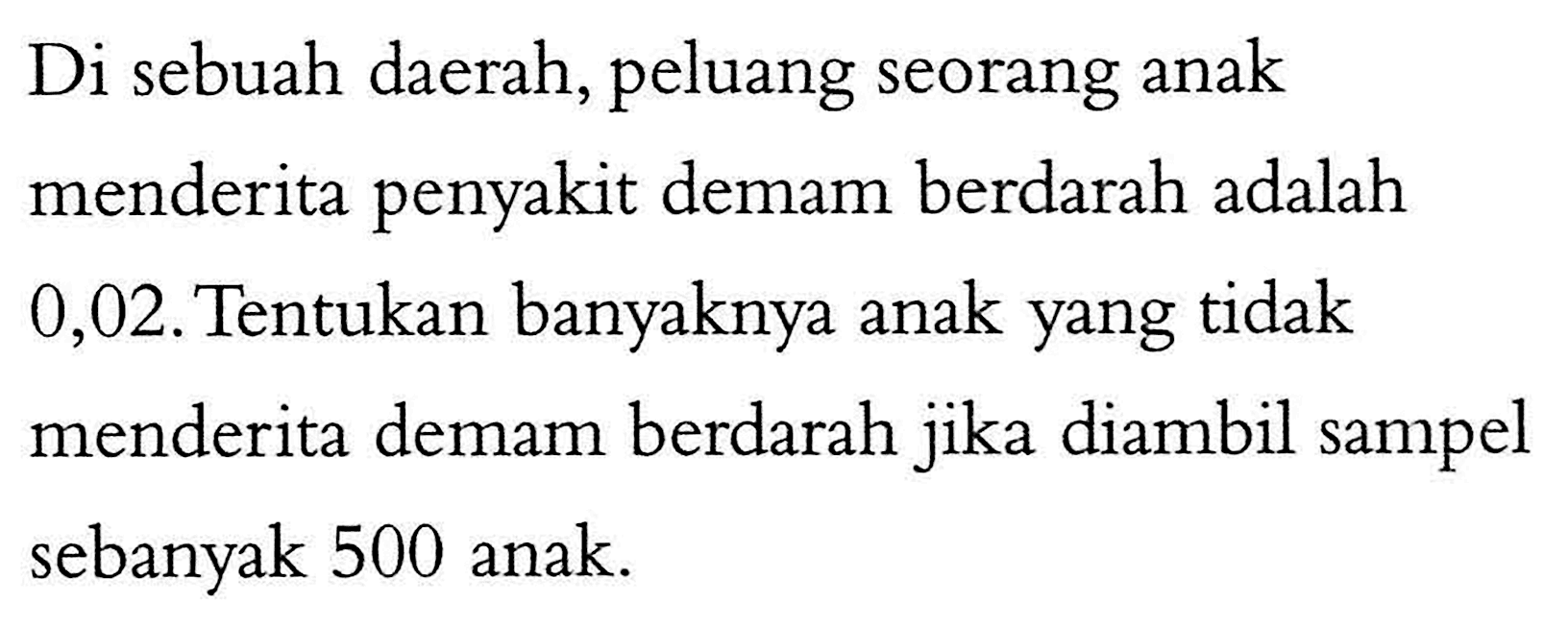 Di sebuah daerah, peluang seorang anak menderita penyakit demam berdarah adalah 0,02. Tentukan banyaknya anak yang tidak menderita demam berdarah jika diambil sampel sebanyak 500 anak.