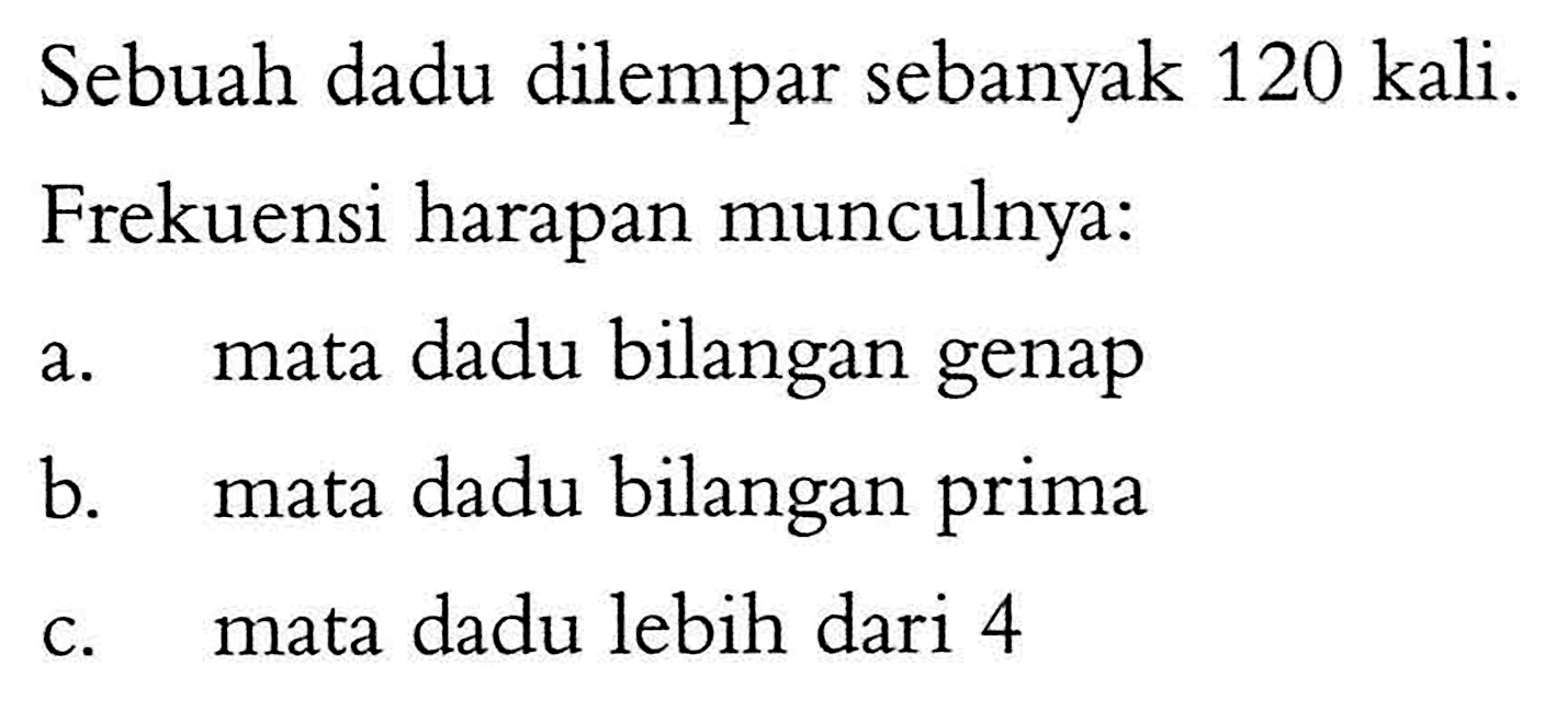 Sebuah dadu dilempar sebanyak 120 kali.Frekuensi harapan munculnya:a. mata dadu bilangan genapb. mata dadu bilangan primac. mata dadu lebih dari 4