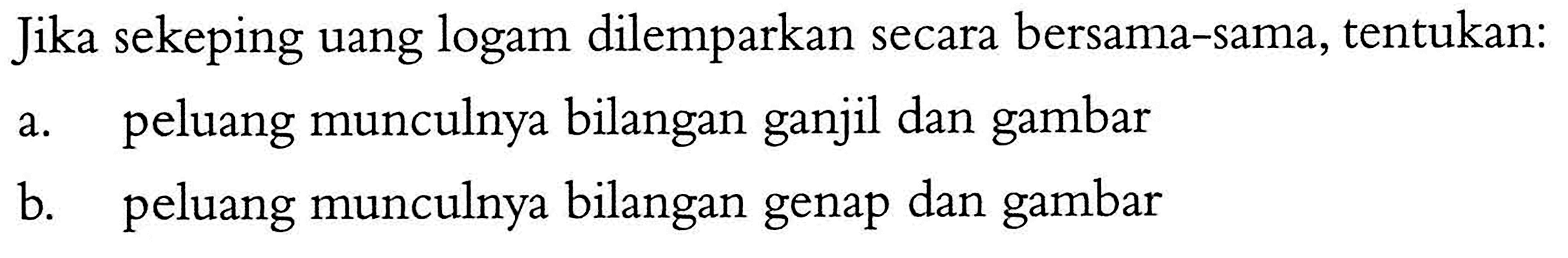 Jika sekeping uang logam dilemparkan secara bersama-sama, tentukan: 
a. peluang munculnya bilangan ganjil dan gambar 
b. peluang munculnya bilangan genap dan gambar 