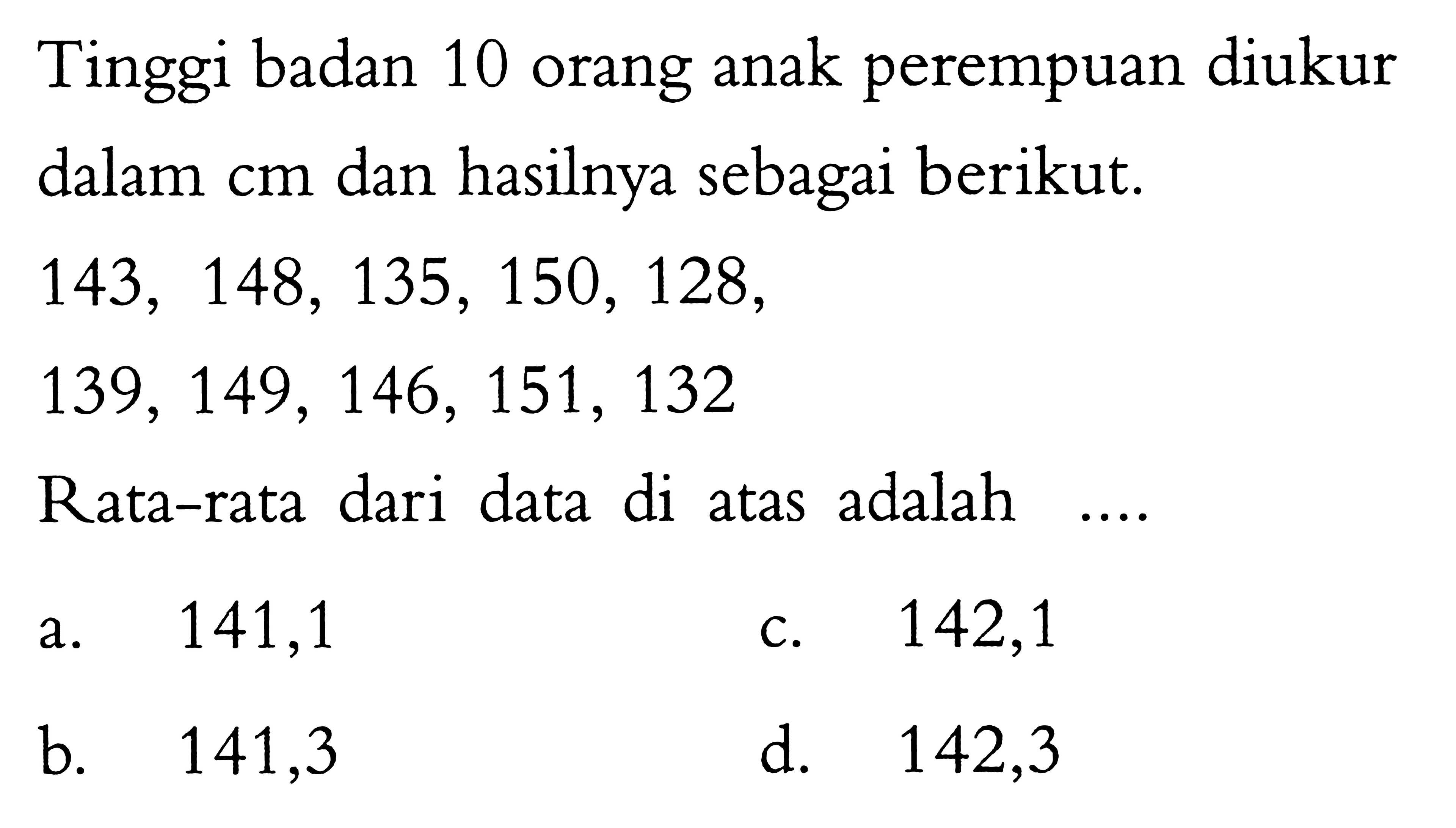 Tinggi badan 10 orang anak perempuan diukur dalam  cm  dan hasilnya sebagai berikut. 143, 148, 135, 150, 128, 139, 149, 146, 151, 132 Rata-rata dari data di atas adalah