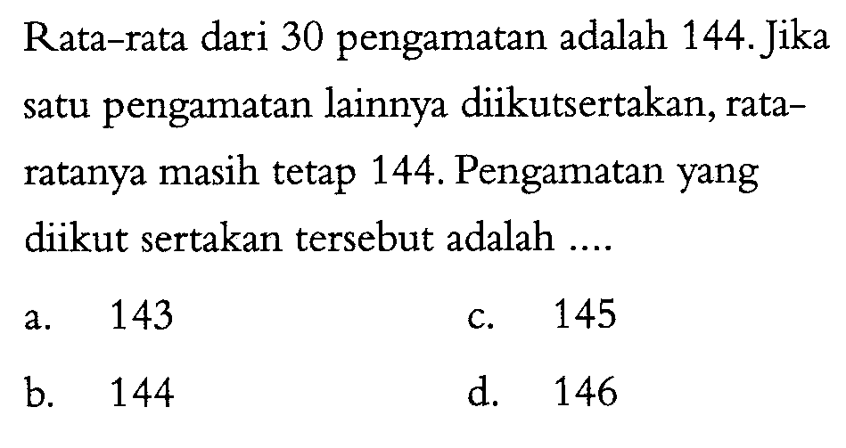 Rata-rata dari 30 pengamatan adalah 144. Jika satu pengamatan lainnya diikutsertakan, rataratanya masih tetap 144. Pengamatan yang diikut sertakan tersebut adalah ....