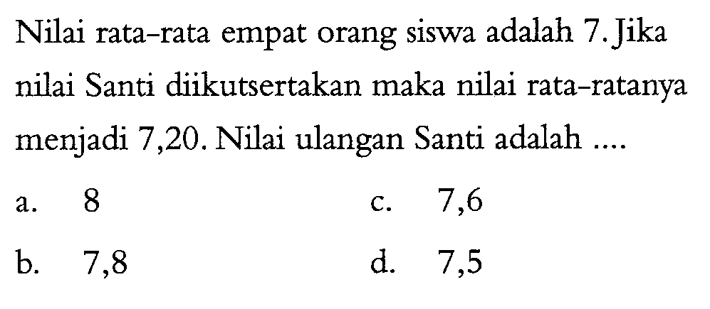 Nilai rata-rata empat orang siswa adalah 7.Jika nilai Santi diikutsertakan maka nilai rata-ratanya menjadi 7,20. Nilai ulangan Santi adalah.... 