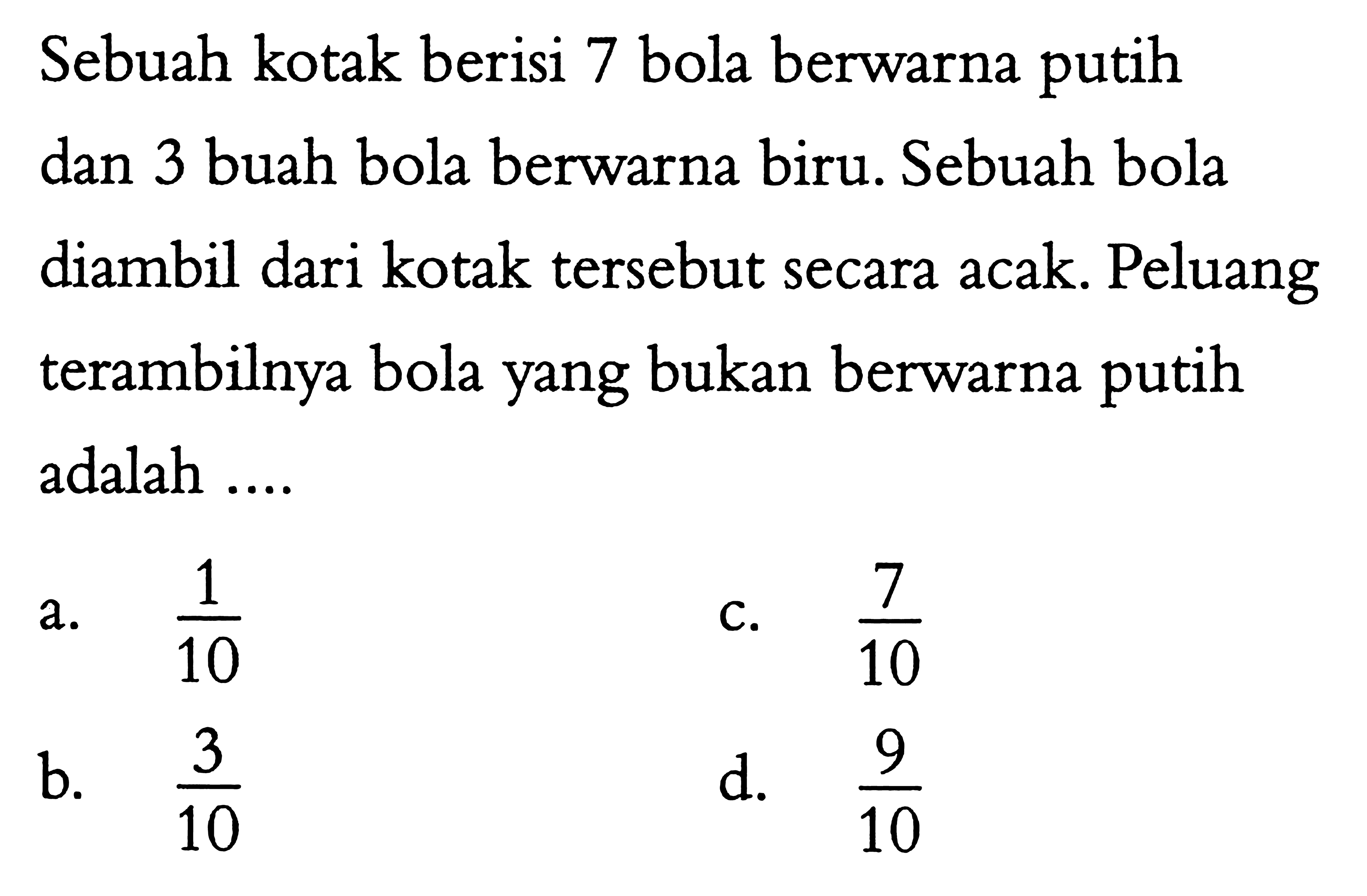 Sebuah kotak berisi 7 bola berwarna putih dan 3 buah bola berwarna biru. Sebuah bola diambil dari kotak tersebut secara acak. Peluang terambilnya bola yang bukan berwarna putih adalah ....