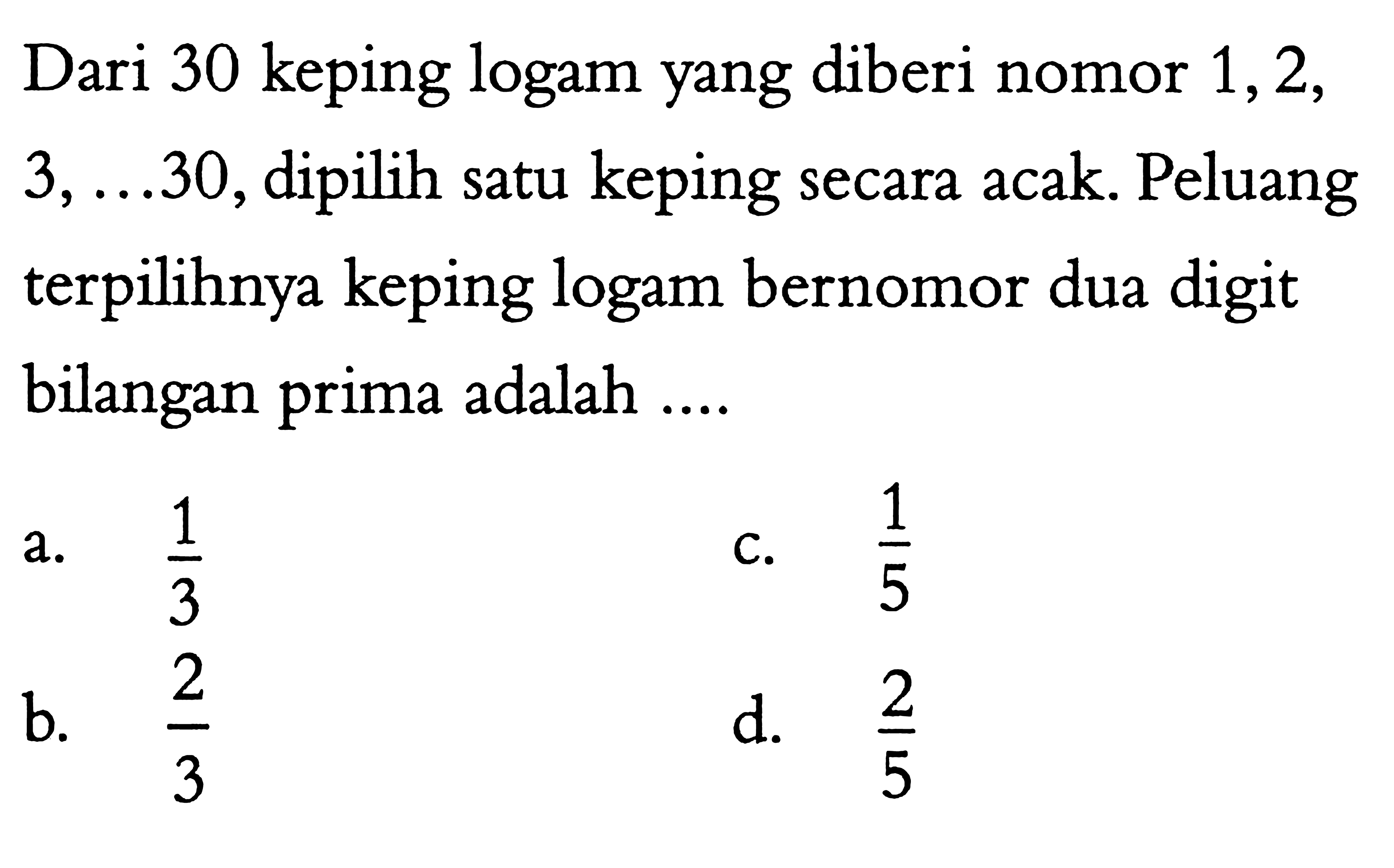 Dari 30 keping logam yang diberi nomor 1,2,  3, ... 30 , dipilih satu keping secara acak. Peluang terpilihnya keping logam bernomor dua digit bilangan prima adalah ....