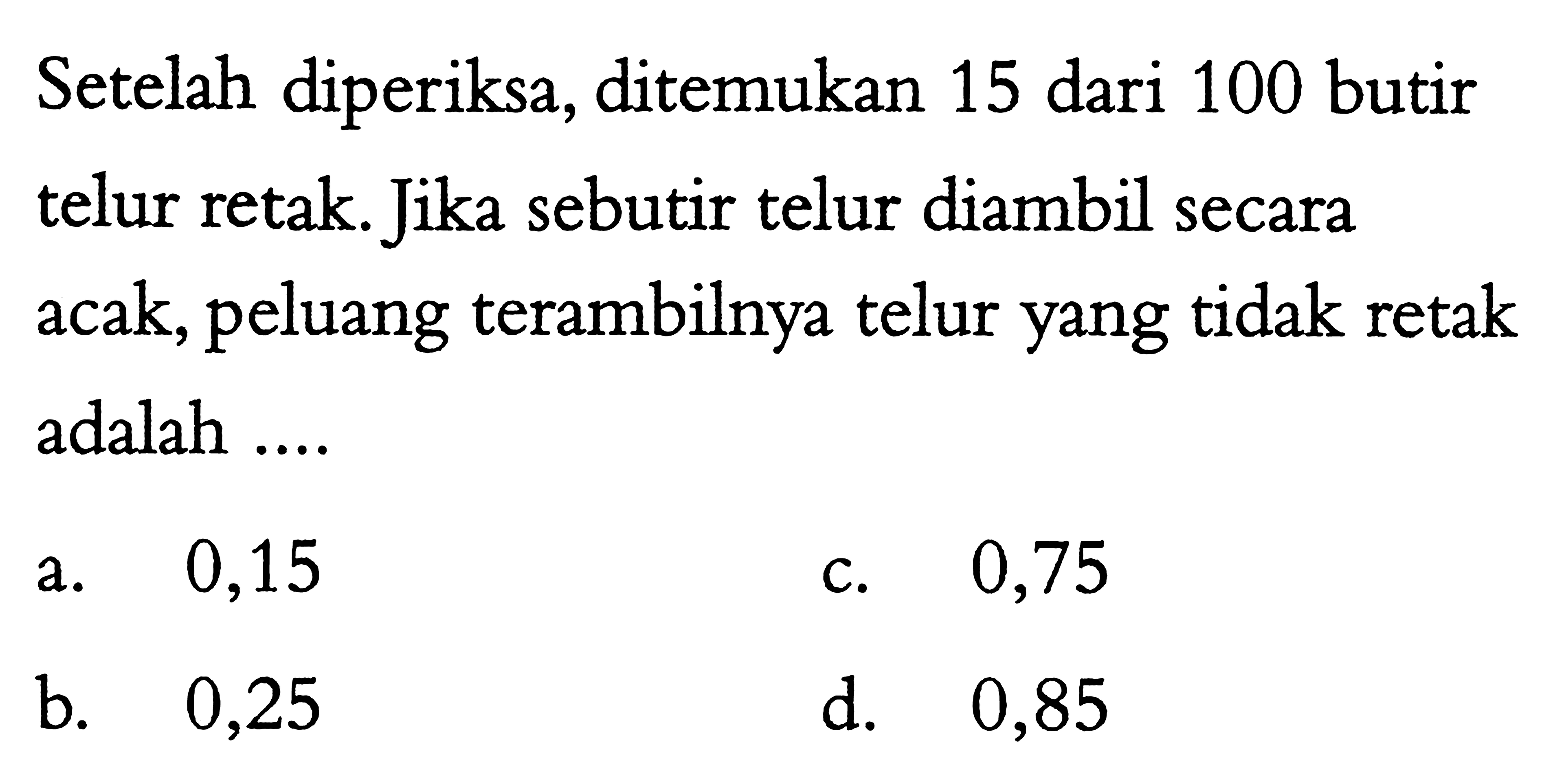 Setelah diperiksa, ditemukan 15 dari 100 butir telur retak. Jika sebutir telur diambil secara acak, peluang terambilnya telur yang tidak retak adalah ....