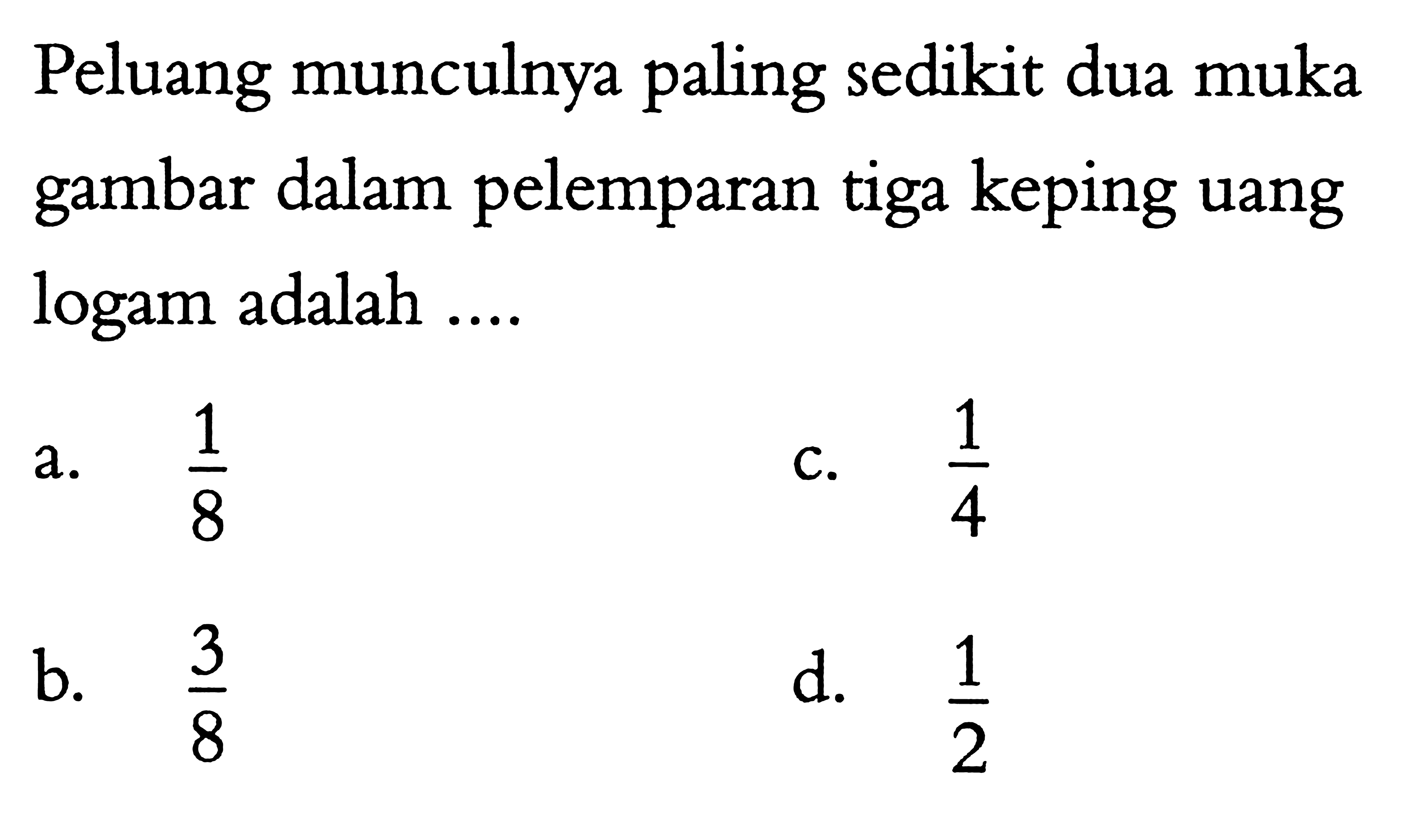 Peluang munculnya paling sedikit dua muka gambar dalam pelemparan tiga keping uang logam adalah .... 