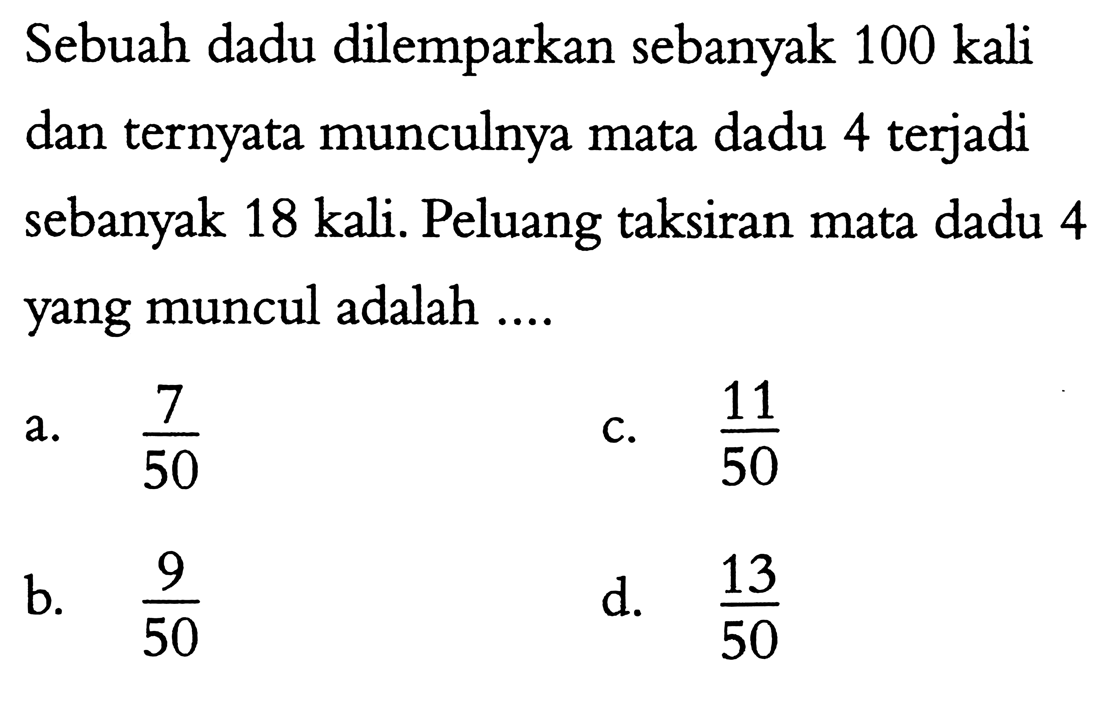 Sebuah dadu dilemparkan sebanyak 100 kali dan ternyata munculnya mata dadu 4 terjadi sebanyak 18 kali. Peluang taksiran mata dadu 4 yang muncul adalah .... 