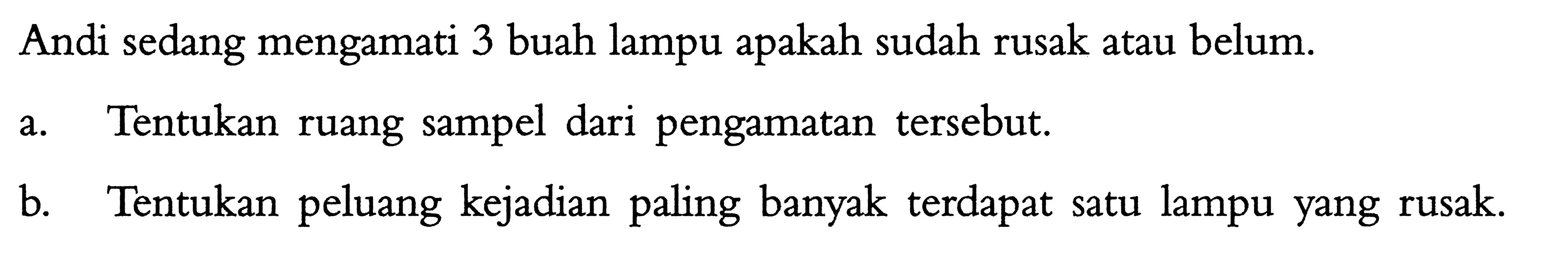 Andi sedang mengamati 3 buah lampu apakah sudah rusak atau belum.a. Tentukan ruang sampel dari pengamatan tersebut.b. Tentukan peluang kejadian paling banyak terdapat satu lampu yang rusak.