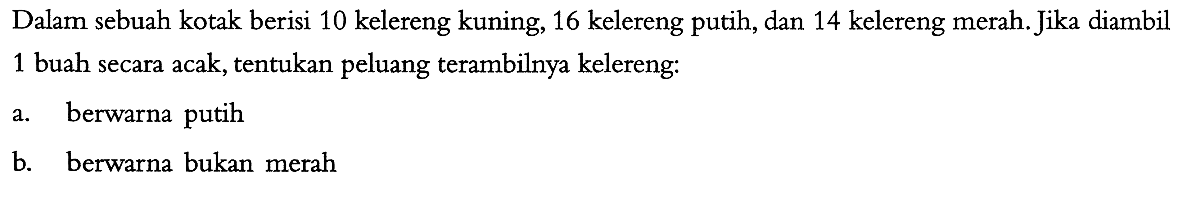 Dalam sebuah kotak berisi 10 kelereng kuning, 16 kelereng putih, dan 14 kelereng merah. Jika diambil 1 buah secara acak, tentukan peluang terambilnya kelereng:a. berwarna putihb. berwarna bukan merah