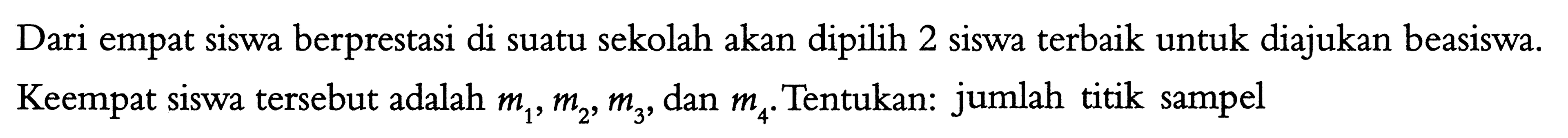Dari empat siswa berprestasi di suatu sekolah akan dipilih 2 siswa terbaik untuk diajukan beasiswa.Keempat siswa tersebut adalah m1, m2, m3, dan m4. Tentukan: jumlah titik sampel