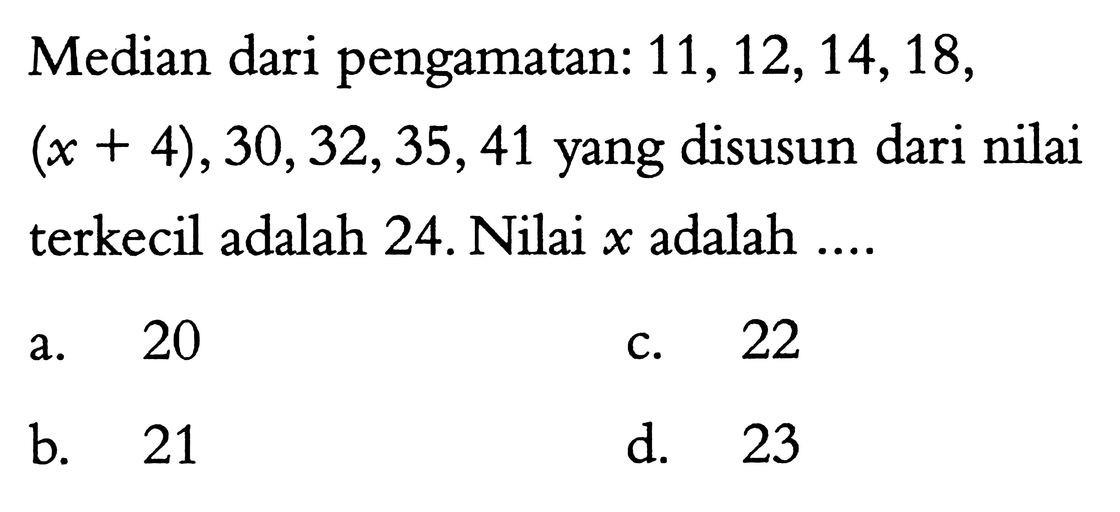 Median dari pengamatan: 11, 12, 14, 18, (x + 4), 30, 32, 35, 41 yang disusun dari nilai terkecil adalah 24. Nilai x adalah ....