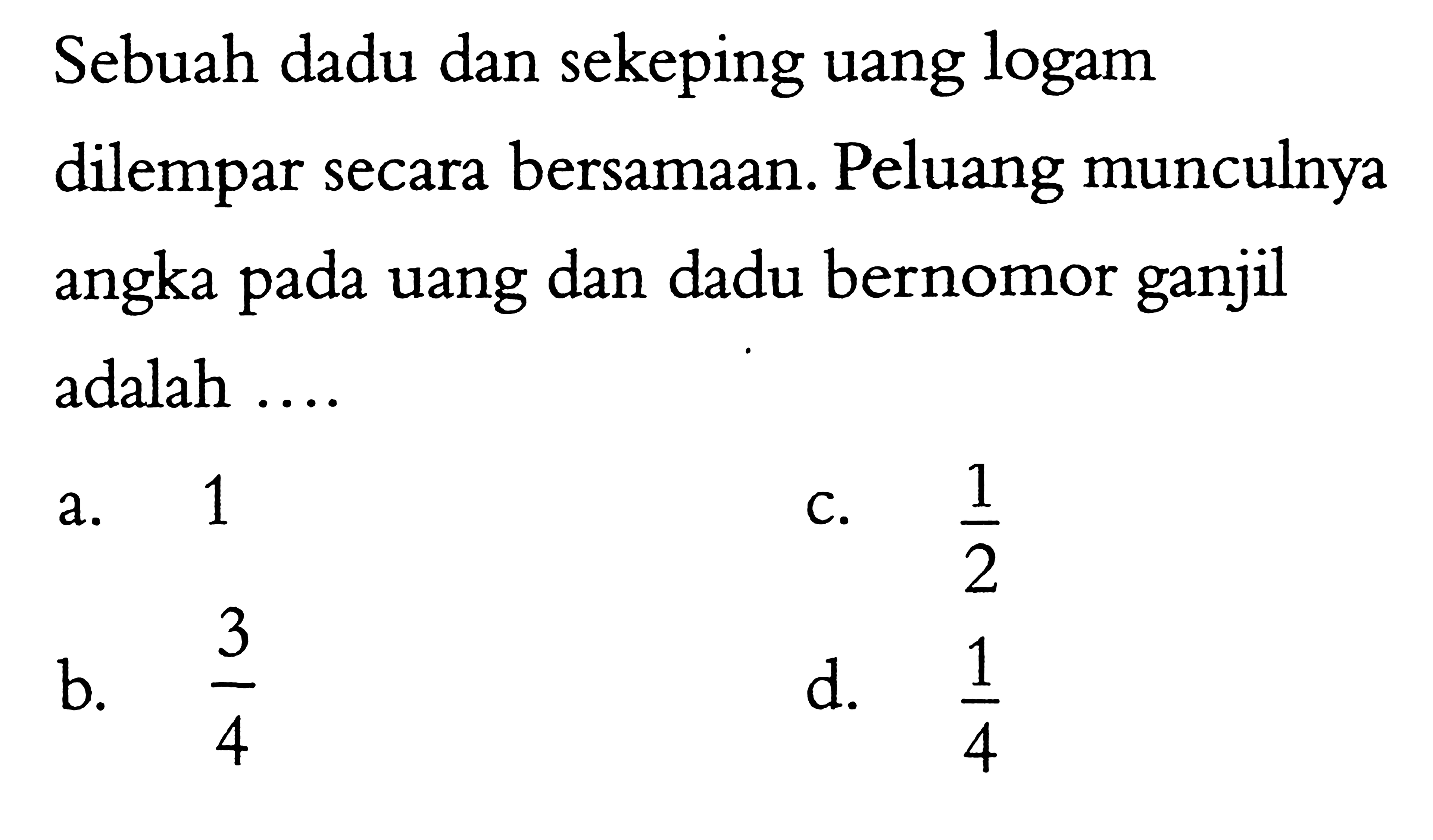 Sebuah dadu dan sekeping uang logam dilempar secara bersamaan. Peluang munculnya angka pada uang dan dadu bernomor ganjil adalah ....