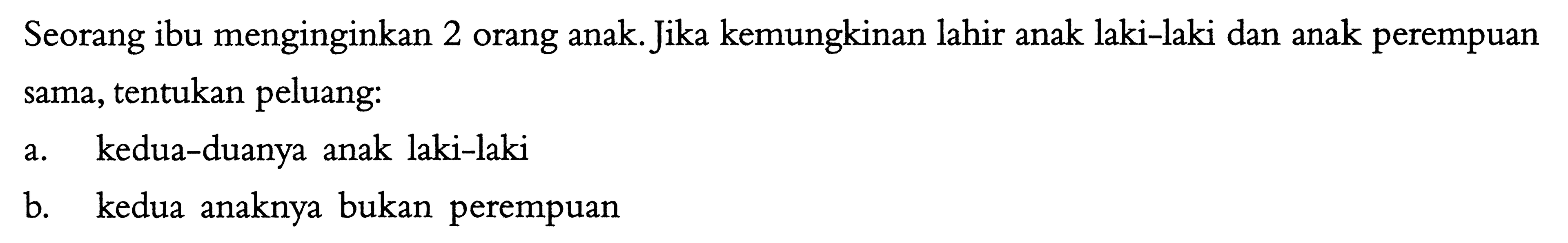 Seorang ibu menginginkan 2 orang anak. Jika kemungkinan lahir anak laki-laki dan anak perempuan sama, tentukan peluang:a. kedua-duanya anak laki-lakib. kedua anaknya bukan perempuan