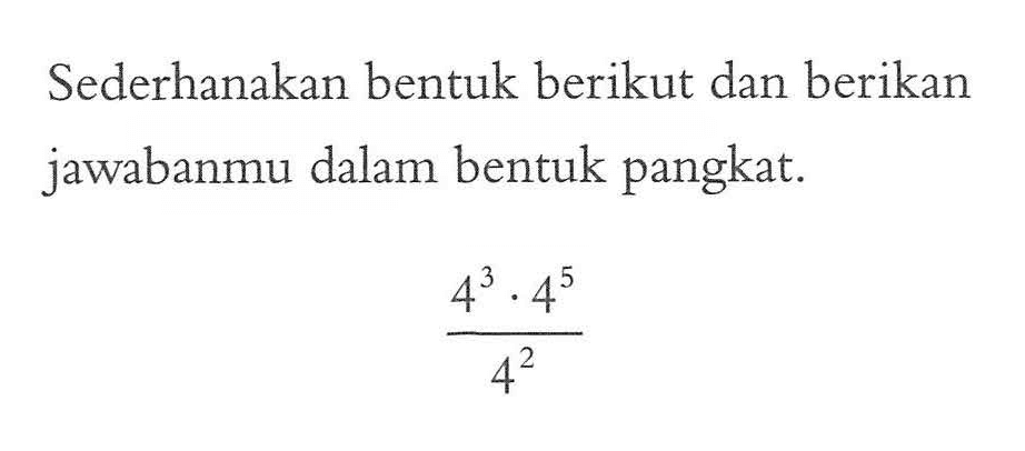 Sederhanakan bentuk berikut dan berikan jawabanmu dalam bentuk pangkat. (4^3 . 4^5)/(4^2)