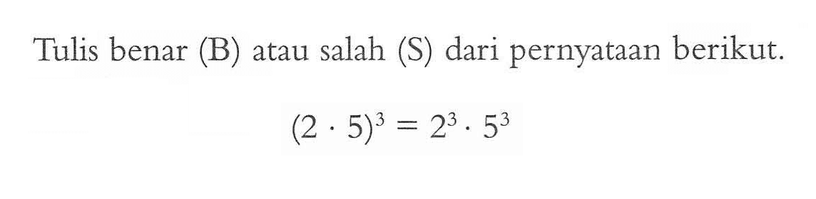 Tulis benar (B) atau salah (S) dari pernyataan berikut (2 . 5)^3 = 2^3 . 5^3