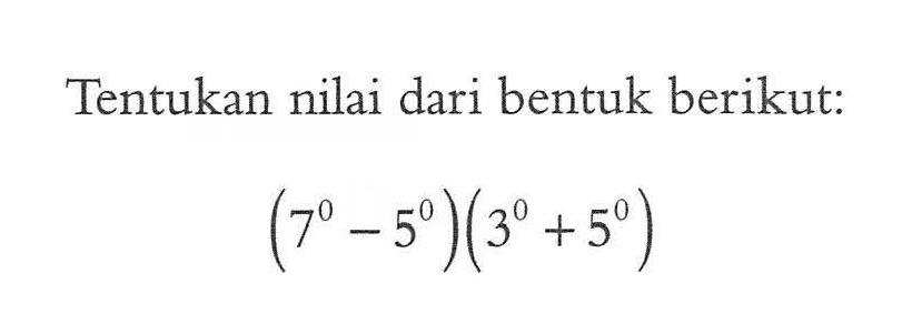 Tentukan nilai dari bentuk berikut: (7^0 - 5^0)(3^0 + 5^0)