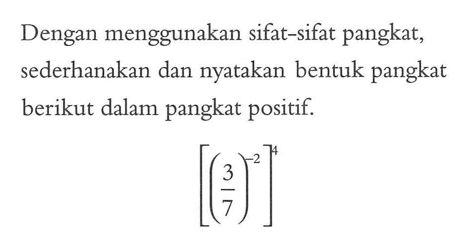 Dengan menggunakan sifat-sifat pangkat, sederhanakan dan nyatakan bentuk pangkat berikut dalam pangkat positif. [(3/7)^-2]^4