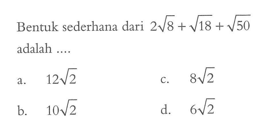 Bentuk sederhana dari 2 akar(8) + akar(18) + akar(50) adalah... a. 12 akar(2) b. 10 akar(2) c. 8 akar(2) d. 6 akar(2)