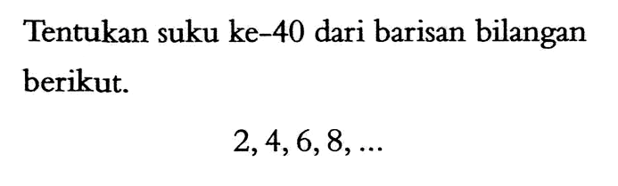 Tentukan suku ke-40 dari barisan bilangan berikut. 2, 4, 6, 8, ...