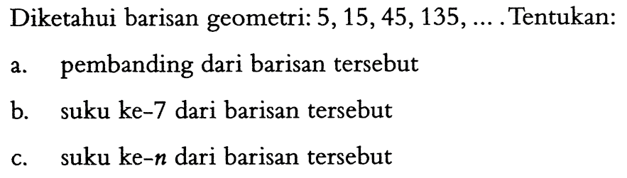 Diketahui barisan geometri: 5,15,45,135, ... . Tentukan: a. pembanding dari barisan tersebut b. suku ke-7 dari barisan tersebut c. suku ke-n dari barisan tersebut