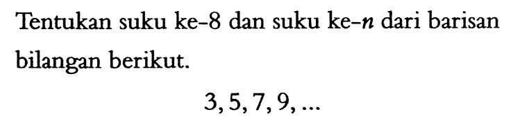 Tentukan suku ke-8 dan suku ke-n dari barisan bilangan berikut. 3, 5, 7, 9, .....