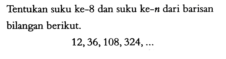 Tentukan suku ke-8 dan suku ke-n dari barisan bilangan berikut. 12, 36, 108, 324, ...