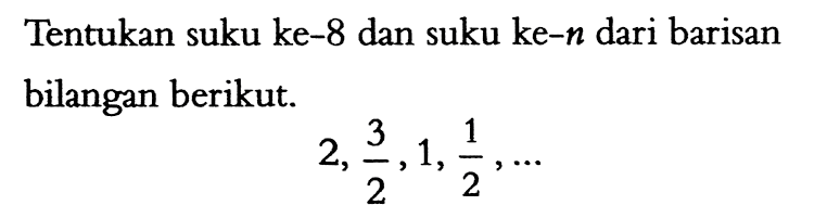 Tentukan suku ke-8 dan suku ke-n dari barisan bilangan berikut. 2, 3/2, 1, 1/2, ....