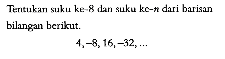 Tentukan suku ke-8 dan suku ke-n dari barisan bilangan berikut 4, -8, 16, -32, ...