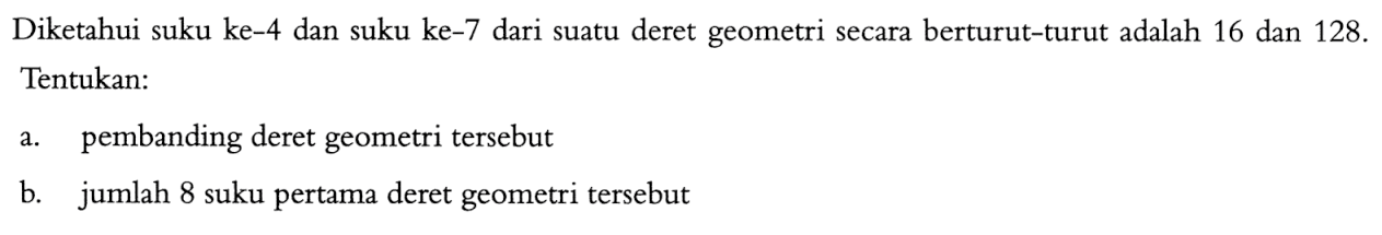 Diketahui suku ke-4 dan suku ke-7 dari suatu deret geometri secara berturut-turut adalah 16 dan 128. Tentukan: pembanding deret geometri tersebut b. jumlah 8 suku pertama deret geometri tersebut