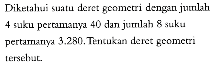 Diketahui suatu deret geometri dengan jumlah 4 suku pertamanya 40 dan jumlah 8 suku pertamanya 3.280.Tentukan deret geometri tersebut.