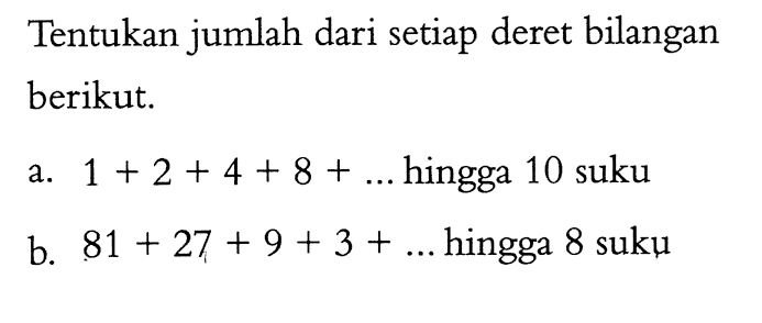 Tentukan jumlah dari setiap deret bilangan berikut. a. 1+2+4+8+... hingga 10 suku b. 81+27+9+3+... hingga 8 suku