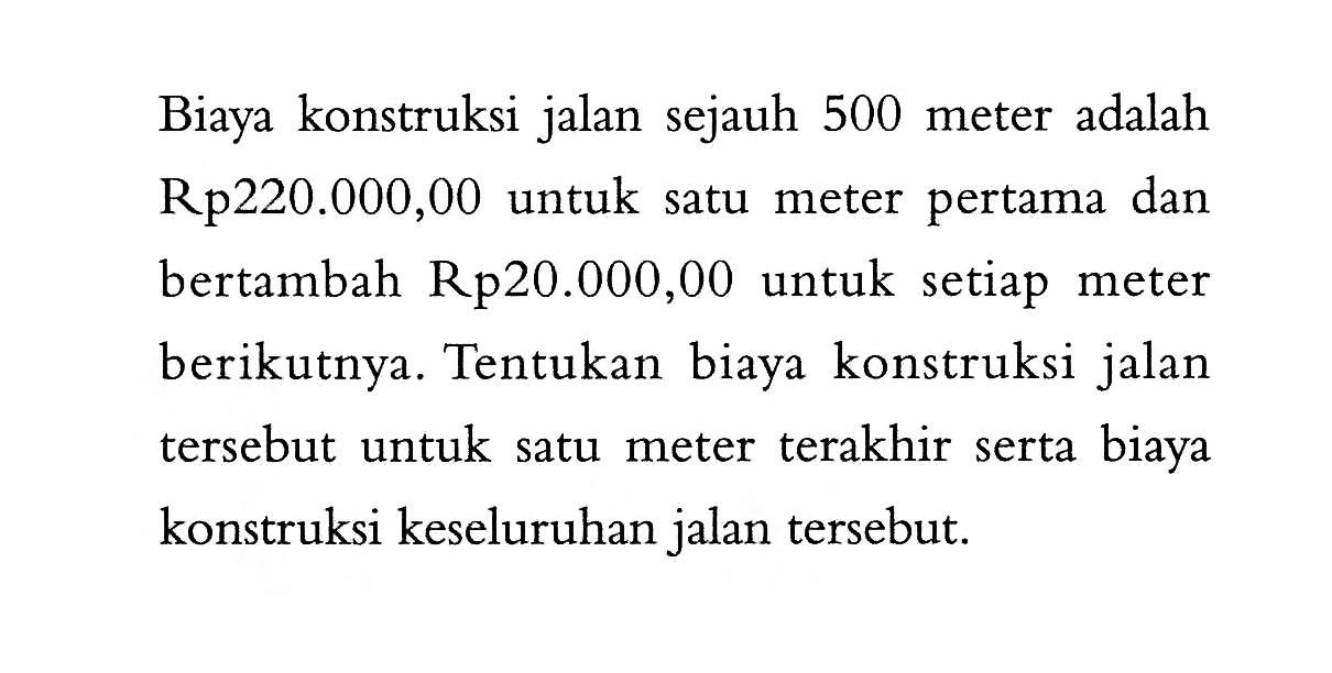 Biaya konstruksi jalan sejauh 500 meter adalah Rp220.000,00 untuk satu meter pertama dan bertambah Rp 20.000,00 untuk setiap meter berikutnya. Tentukan biaya konstruksi jalan tersebut untuk satu meter terakhir serta biaya konstruksi keseluruhan jalan tersebut.