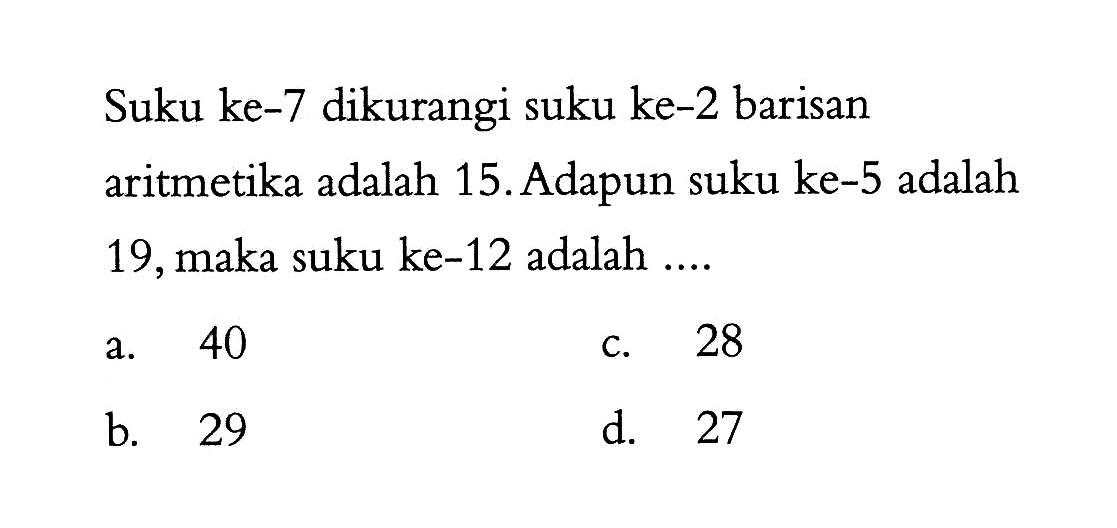 Suku ke-7 dikurangi suku ke-2 barisan aritmetika adalah 15. Adapun suku ke-5 adalah 19, maka suku ke-12 adalah ...