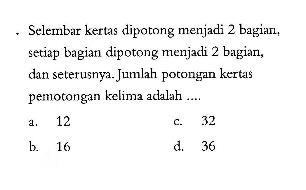 Selembar kertas dipotong menjadi 2 bagian, setiap bagian dipotong menjadi 2 bagian, dan seterusnya. Jumlah potongan kertas pemotongan kelima adalah ....