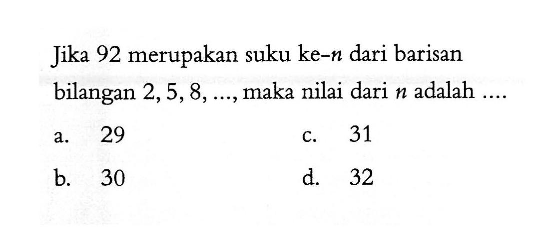 Jika 92 merupakan suku ke-n dari barisan bilangan 2, 5,8,...., maka nilai dari n adalah ....