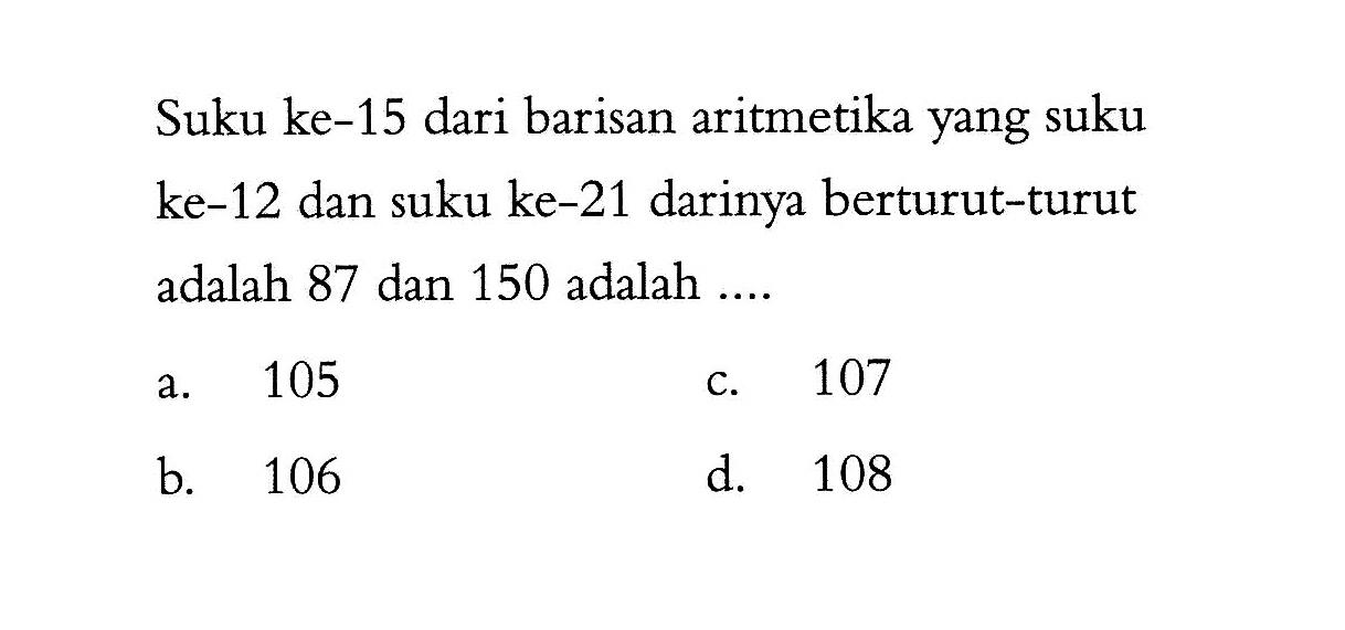 Suku ke-15 dari barisan aritmetika yang suku ke-12 dan suku ke-21 darinya berturut-turut adalah 87 dan 150 adalah ...