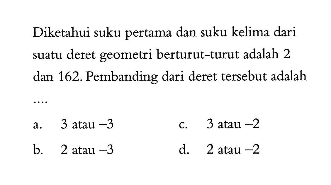 Diketahui suku pertama dan suku kelima dari suatu deret geometri berturut-turut adalah 2 dan 162. Pembanding dari deret tersebut adalah....