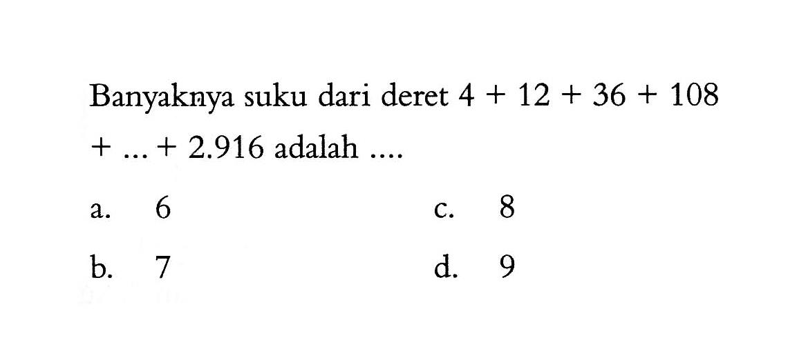 Banyaknya suku dari deret 4 + 12 + 36 + 108 + ... + 2.916 adalah ....