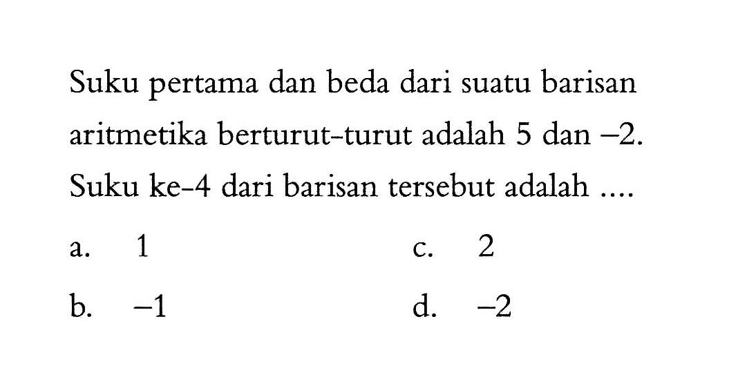 Suku pertama dan beda dari suatu barisan aritmetika berturut-turut adalah 5 dan -2. Suku ke-4 dari barisan tersebut adalah .....